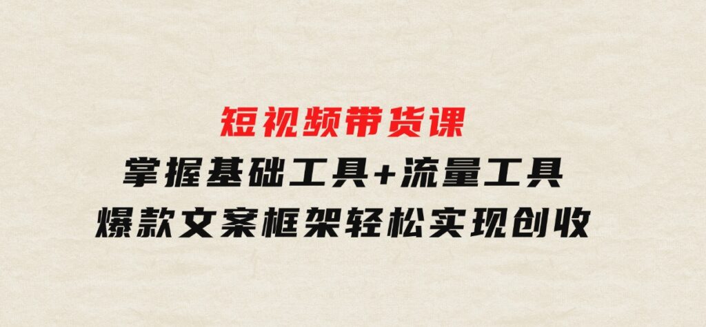 短视频带货课：掌握基础工具+流量工具，爆款文案框架，轻松实现创收-大源资源网