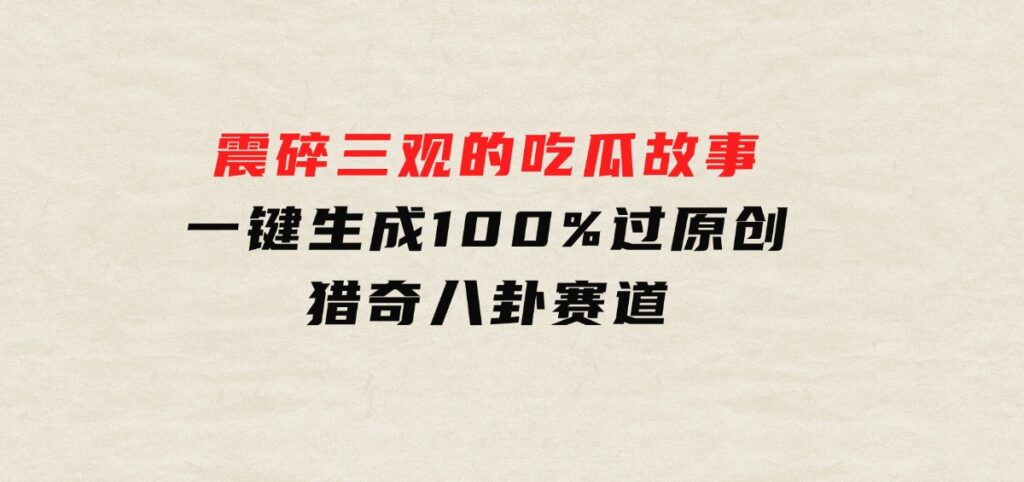 震碎三观的吃瓜故事，一键生成100%过原创，猎奇八卦赛道-大源资源网