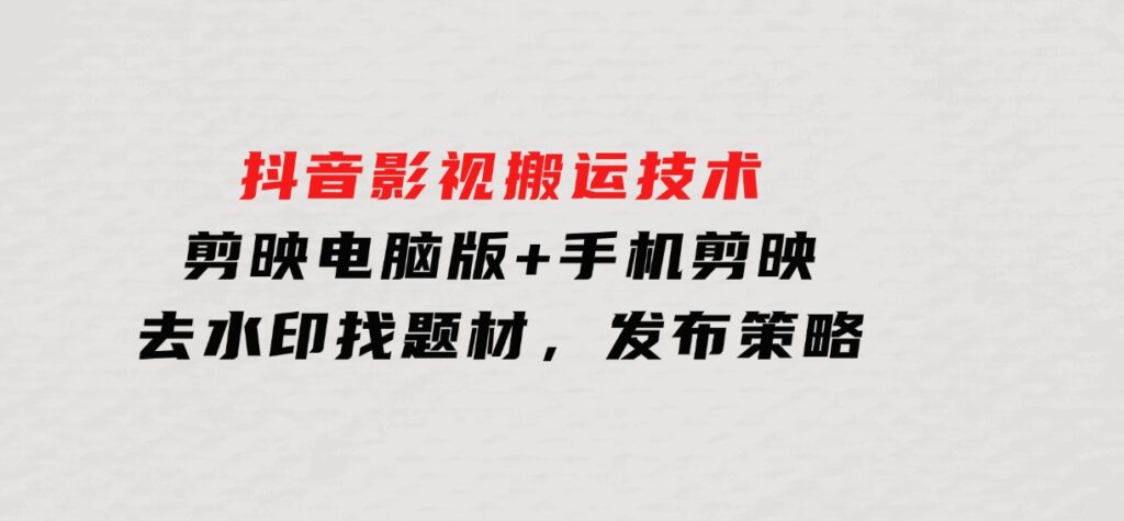 抖音影视搬运技术：剪映电脑版+手机剪映，去水印找题材，发布策略-大源资源网