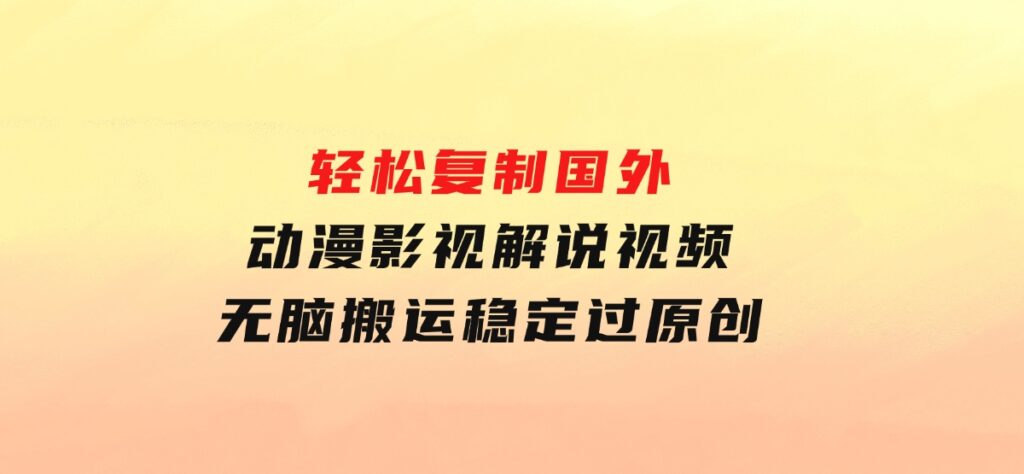 轻松复制国外动漫影视解说视频，无脑搬运稳定过原创-大源资源网