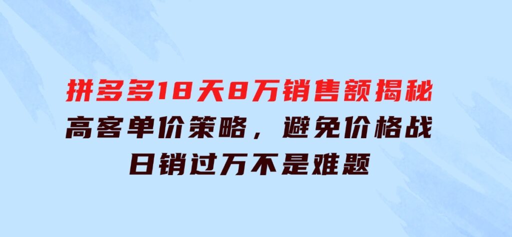 拼多多18天8万销售额揭秘：高客单价策略，避免价格战，日销过万不是难题-大源资源网