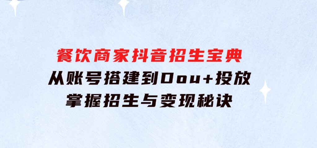 餐饮商家抖音招生宝典：从账号搭建到Dou+投放，掌握招生与变现秘诀-大源资源网