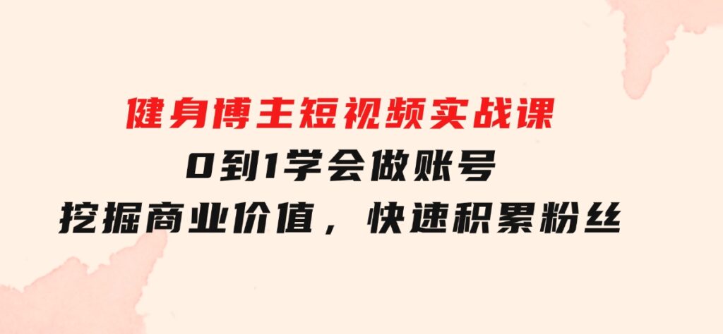 健身博主短视频实战课：0到1学会做账号，挖掘商业价值，快速积累粉丝-大源资源网