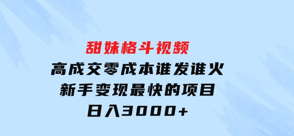 甜妹格斗视频，高成交零成本，，谁发谁火，新手变现最快的项目，日入3000+-大源资源网