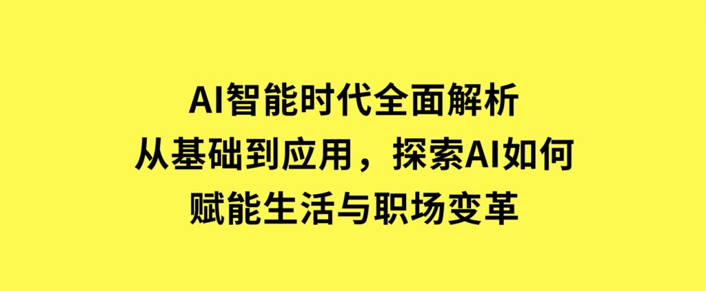 AI智能时代全面解析：从基础到应用，探索AI如何赋能生活与职场变革-大源资源网