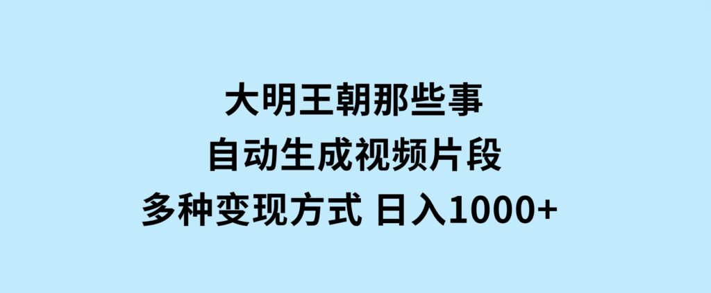 大明王朝那些事，自动生成视频片段，多种变现方式 日入1000+ 看完就会-大源资源网