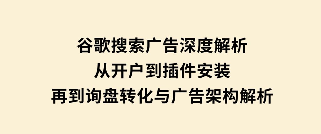 谷歌搜索广告深度解析：从开户到插件安装，再到询盘转化与广告架构解析-大源资源网